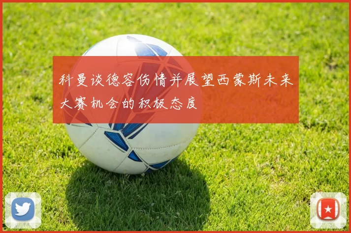 科曼谈德容伤情并展望西蒙斯未来大赛机会的积极态度