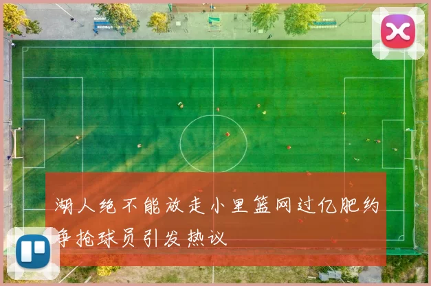 湖人绝不能放走小里篮网过亿肥约争抢球员引发热议