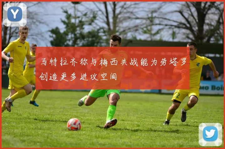 马特拉齐称与梅西共战能为劳塔罗创造更多进攻空间
