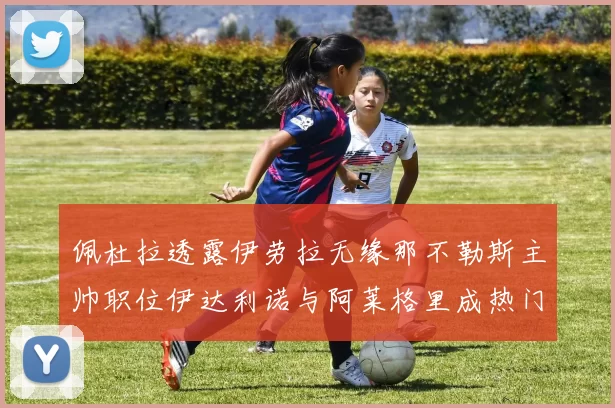 佩杜拉透露伊劳拉无缘那不勒斯主帅职位伊达利诺与阿莱格里成热门候选人