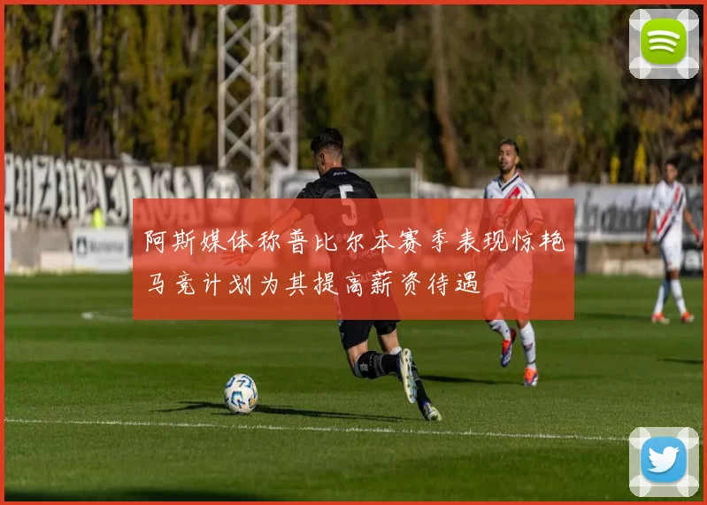 阿斯媒体称普比尔本赛季表现惊艳马竞计划为其提高薪资待遇