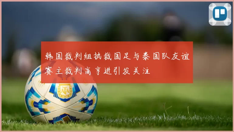 韩国裁判组执裁国足与泰国队友谊赛主裁判高亨进引发关注