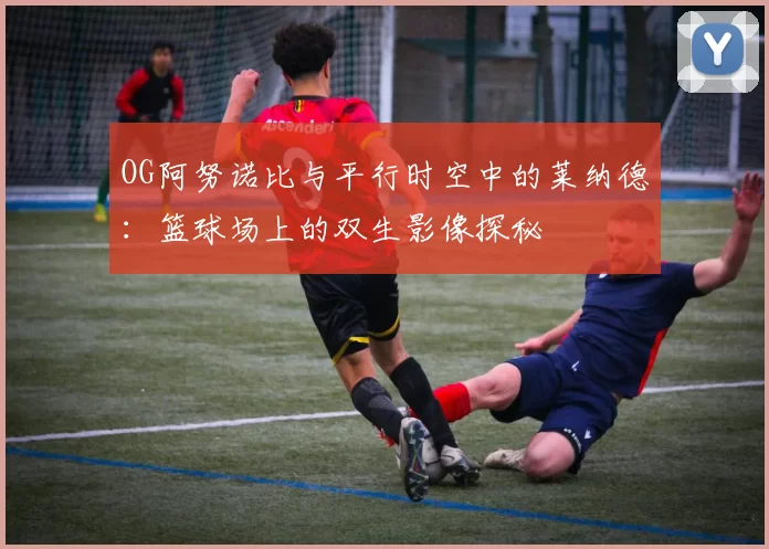 OG阿努诺比与平行时空中的莱纳德：篮球场上的双生影像探秘