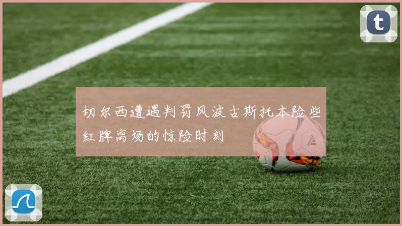 切尔西遭遇判罚风波古斯托本险些红牌离场的惊险时刻
