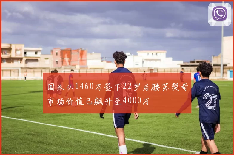 国米以1460万签下22岁后腰苏契奇市场价值已飙升至4000万