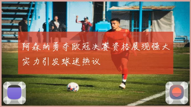 阿森纳勇夺欧冠决赛资格展现强大实力引发球迷热议