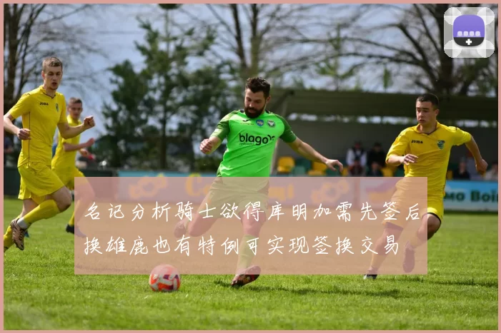 名记分析骑士欲得库明加需先签后换雄鹿也有特例可实现签换交易