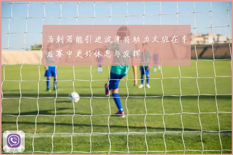 马刺若能引进波津将助力文班在季后赛中更好休息与发挥