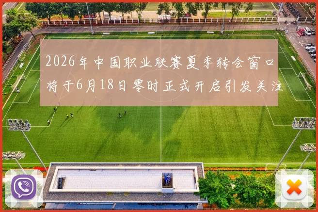 2026年中国职业联赛夏季转会窗口将于6月18日零时正式开启引发关注