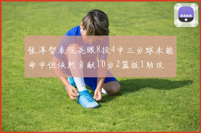 张淳智表现亮眼8投4中三分球未能命中但依然贡献10分2篮板1助攻