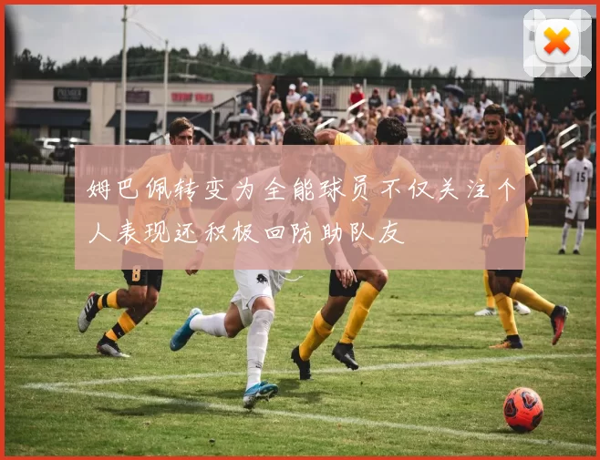 姆巴佩转变为全能球员不仅关注个人表现还积极回防助队友