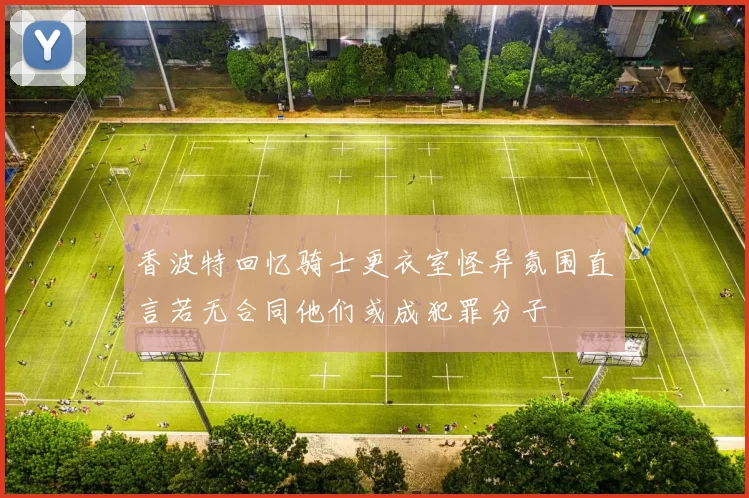 香波特回忆骑士更衣室怪异氛围直言若无合同他们或成犯罪分子