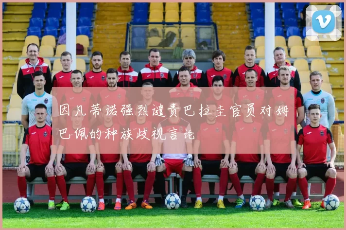 因凡蒂诺强烈谴责巴拉圭官员对姆巴佩的种族歧视言论