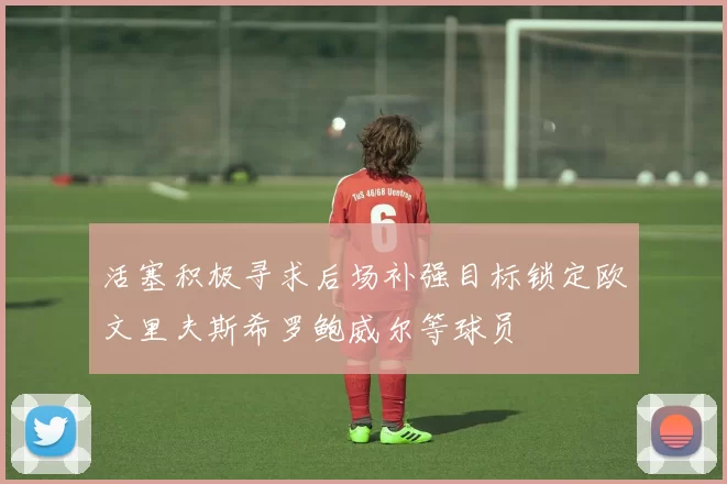 活塞积极寻求后场补强目标锁定欧文里夫斯希罗鲍威尔等球员