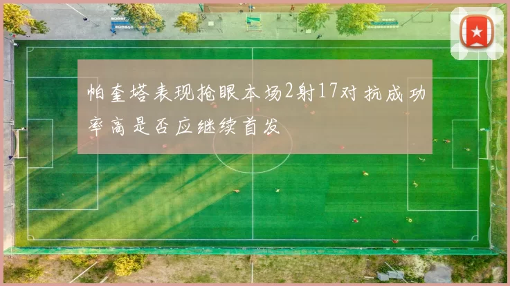 帕奎塔表现抢眼本场2射17对抗成功率高是否应继续首发