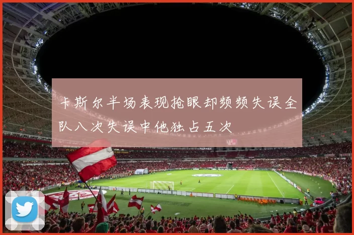 卡斯尔半场表现抢眼却频频失误全队八次失误中他独占五次