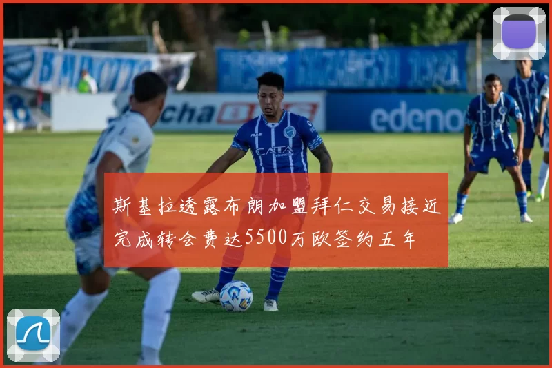 斯基拉透露布朗加盟拜仁交易接近完成转会费达5500万欧签约五年