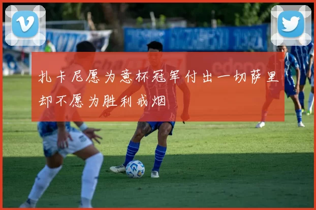 扎卡尼愿为意杯冠军付出一切萨里却不愿为胜利戒烟