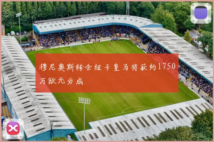 穆尼奥斯转会纽卡皇马将获约1750万欧元分成