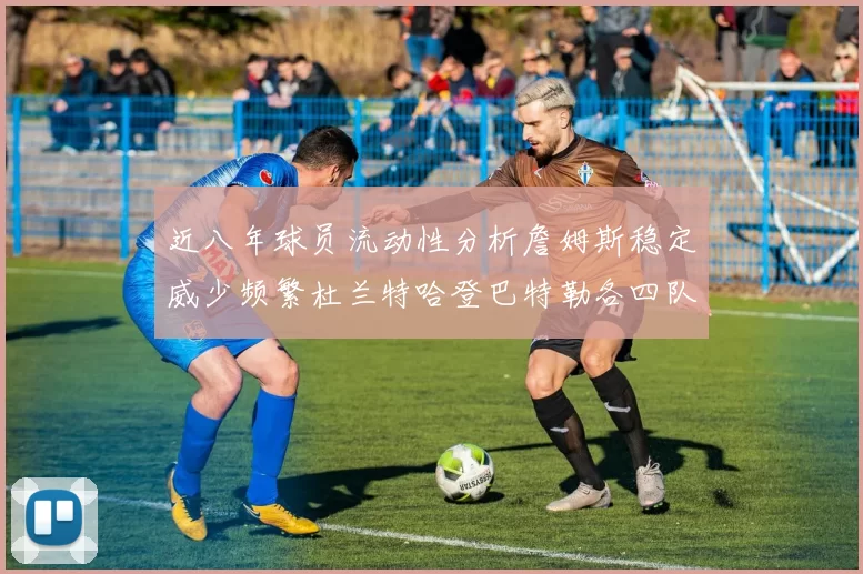 近八年球员流动性分析詹姆斯稳定威少频繁杜兰特哈登巴特勒各四队