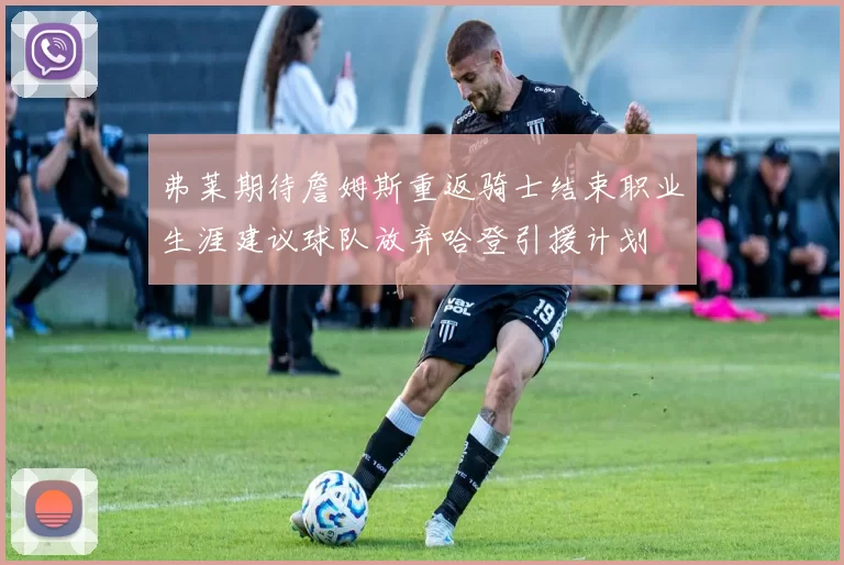 弗莱期待詹姆斯重返骑士结束职业生涯建议球队放弃哈登引援计划