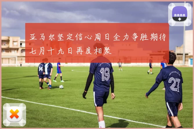 亚马尔坚定信心周日全力争胜期待七月十九日再度相聚