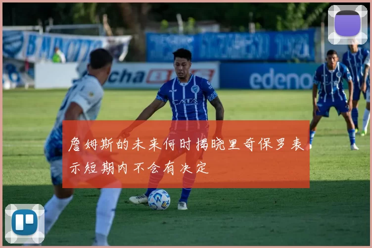 詹姆斯的未来何时揭晓里奇保罗表示短期内不会有决定