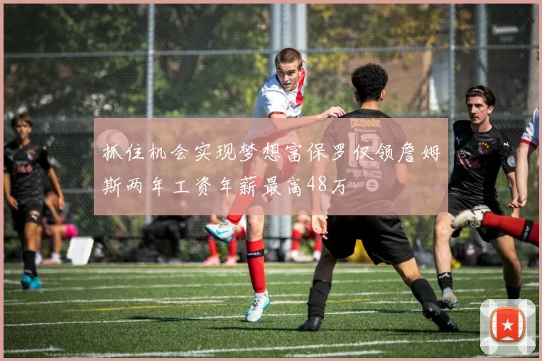 抓住机会实现梦想富保罗仅领詹姆斯两年工资年薪最高48万