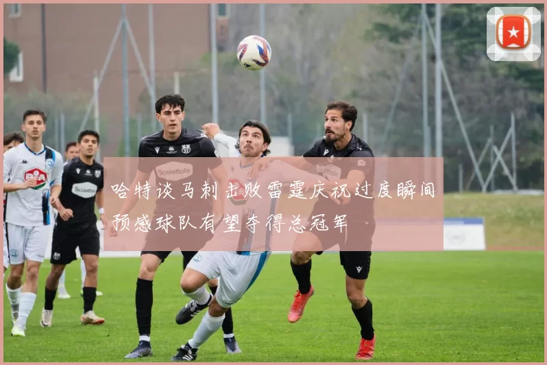 哈特谈马刺击败雷霆庆祝过度瞬间预感球队有望夺得总冠军