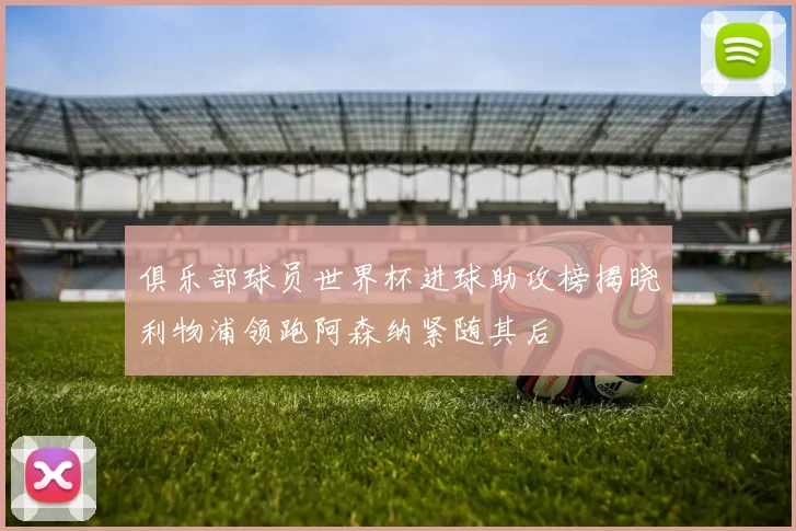 俱乐部球员世界杯进球助攻榜揭晓利物浦领跑阿森纳紧随其后