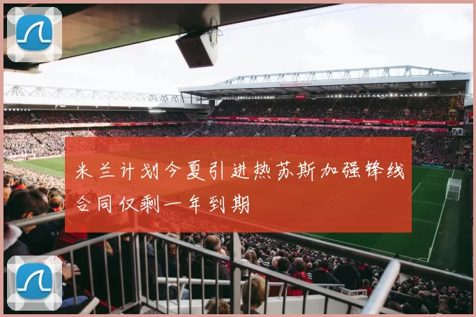 米兰计划今夏引进热苏斯加强锋线合同仅剩一年到期