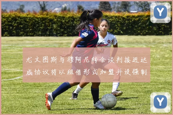 尤文图斯与穆阿尼转会谈判接近达成协议将以租借形式加盟并设强制买断条款