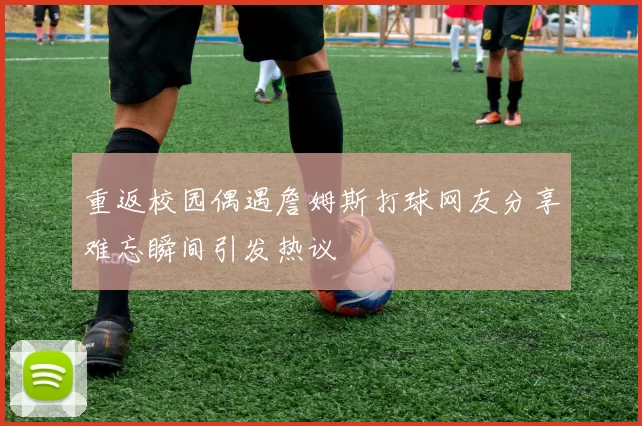 重返校园偶遇詹姆斯打球网友分享难忘瞬间引发热议