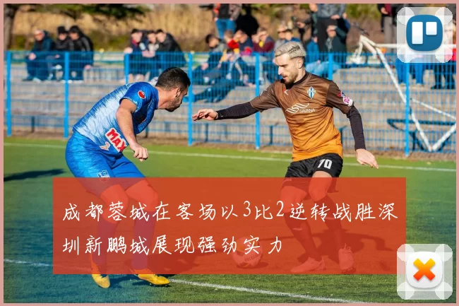 成都蓉城在客场以3比2逆转战胜深圳新鹏城展现强劲实力