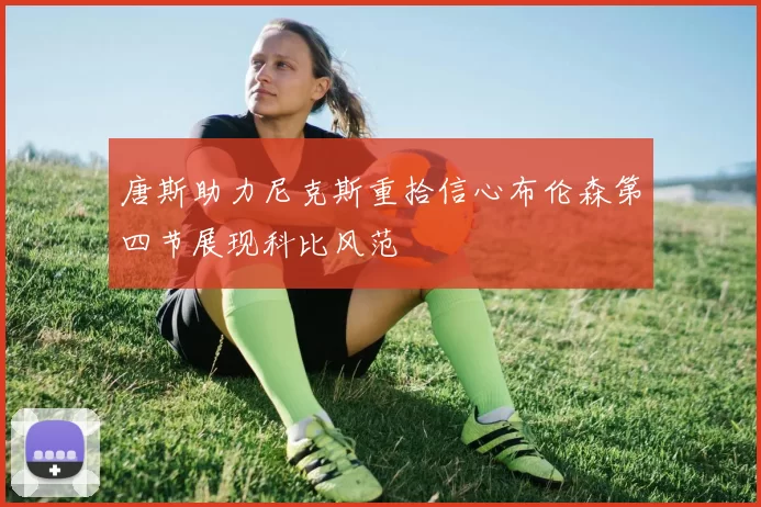 唐斯助力尼克斯重拾信心布伦森第四节展现科比风范